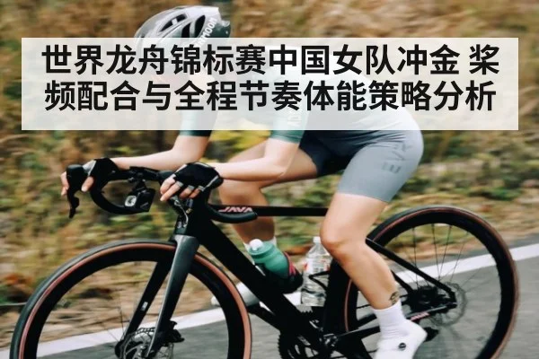 世界龙舟锦标赛中国女队冲金 桨频配合与全程节奏体能策略分析