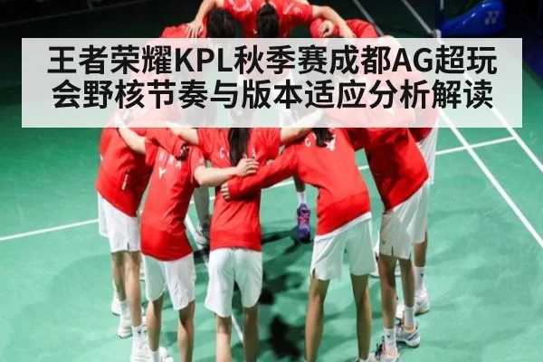 王者荣耀KPL秋季赛成都AG超玩会野核节奏与版本适应分析解读