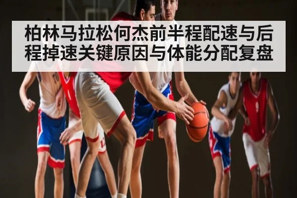 柏林马拉松何杰前半程配速与后程掉速关键原因与体能分配复盘