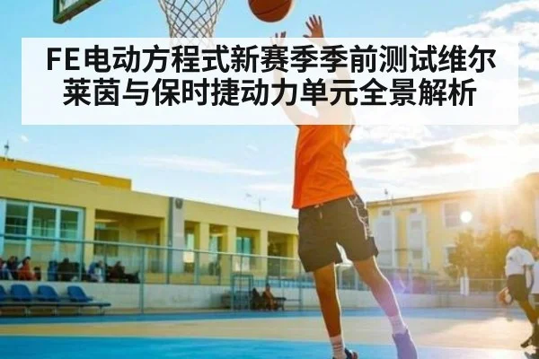 FE电动方程式新赛季季前测试维尔莱茵与保时捷动力单元全景解析