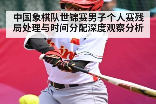 中国象棋队世锦赛男子个人赛残局处理与时间分配深度观察分析